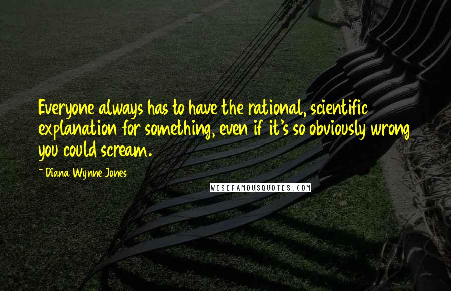 Diana Wynne Jones quotes: Everyone always has to have the rational, scientific explanation for something, even if it's so obviously wrong you could scream.