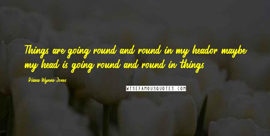 Diana Wynne Jones quotes: Things are going round and round in my heador maybe my head is going round and round in things.