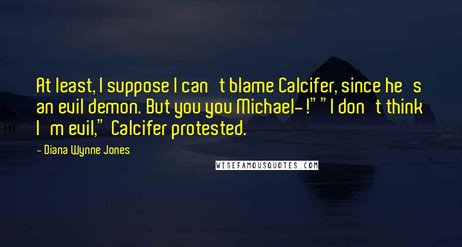 Diana Wynne Jones quotes: At least, I suppose I can't blame Calcifer, since he's an evil demon. But you you Michael-!""I don't think I'm evil," Calcifer protested.