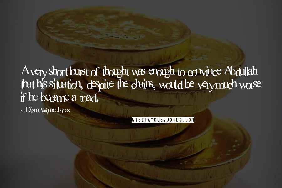 Diana Wynne Jones quotes: A very short burst of thought was enough to convince Abdullah that his situation, despite the chains, would be very much worse if he became a toad.