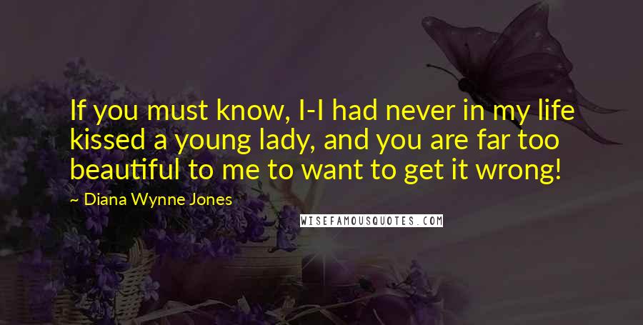 Diana Wynne Jones quotes: If you must know, I-I had never in my life kissed a young lady, and you are far too beautiful to me to want to get it wrong!