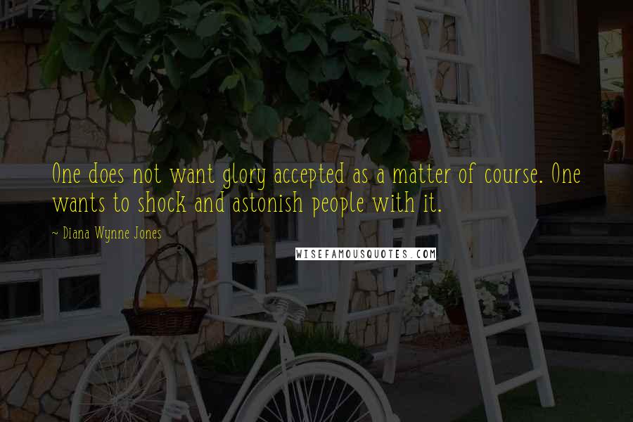 Diana Wynne Jones quotes: One does not want glory accepted as a matter of course. One wants to shock and astonish people with it.