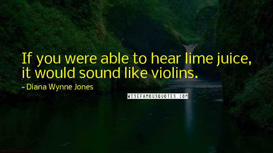 Diana Wynne Jones quotes: If you were able to hear lime juice, it would sound like violins.