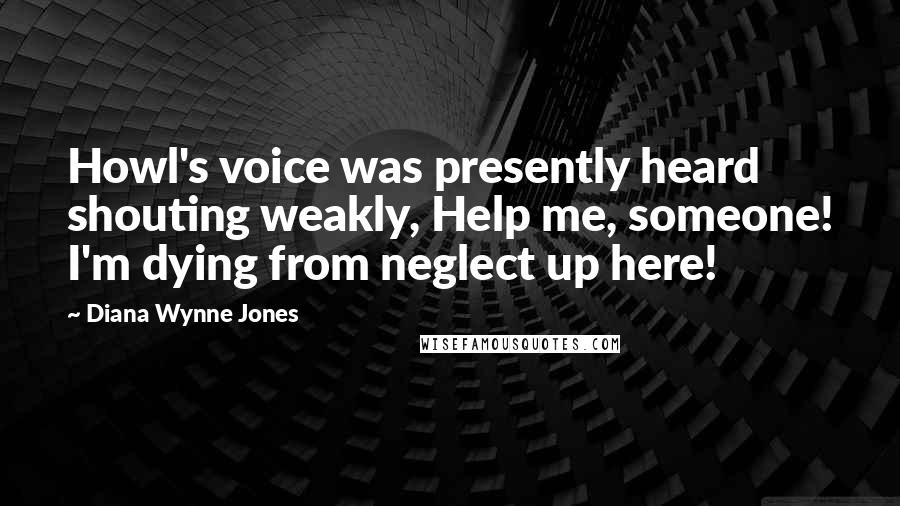 Diana Wynne Jones quotes: Howl's voice was presently heard shouting weakly, Help me, someone! I'm dying from neglect up here!