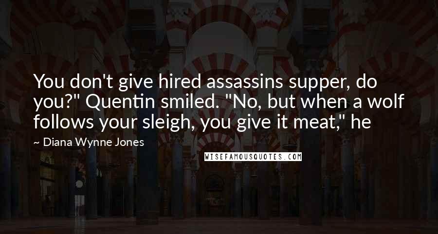 Diana Wynne Jones quotes: You don't give hired assassins supper, do you?" Quentin smiled. "No, but when a wolf follows your sleigh, you give it meat," he