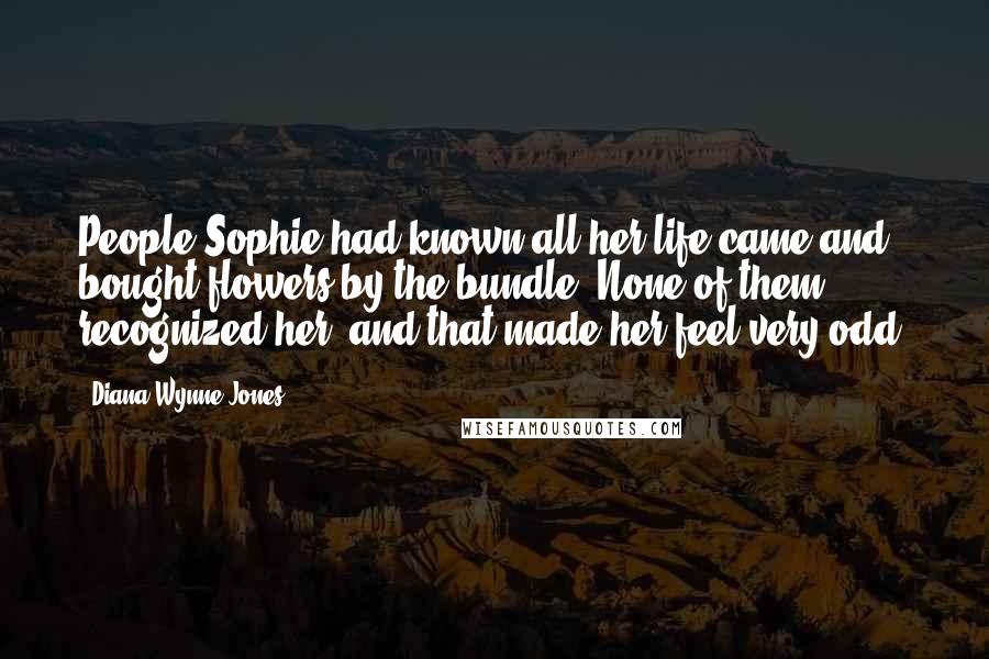 Diana Wynne Jones quotes: People Sophie had known all her life came and bought flowers by the bundle. None of them recognized her, and that made her feel very odd.