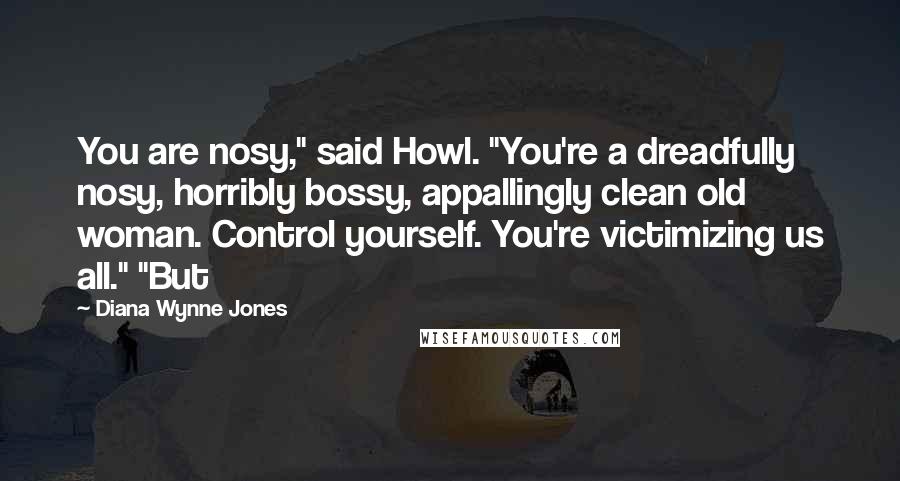 Diana Wynne Jones quotes: You are nosy," said Howl. "You're a dreadfully nosy, horribly bossy, appallingly clean old woman. Control yourself. You're victimizing us all." "But
