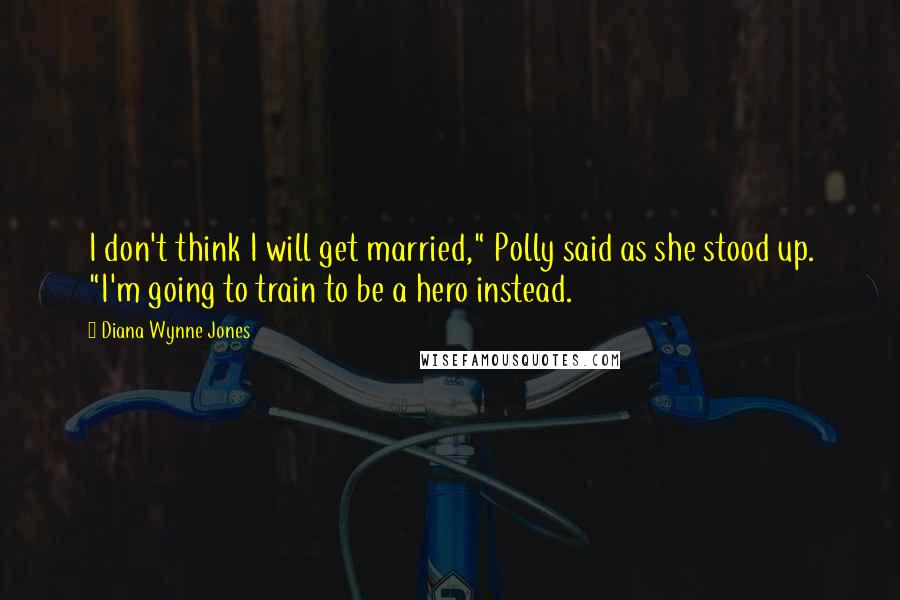 Diana Wynne Jones quotes: I don't think I will get married," Polly said as she stood up. "I'm going to train to be a hero instead.