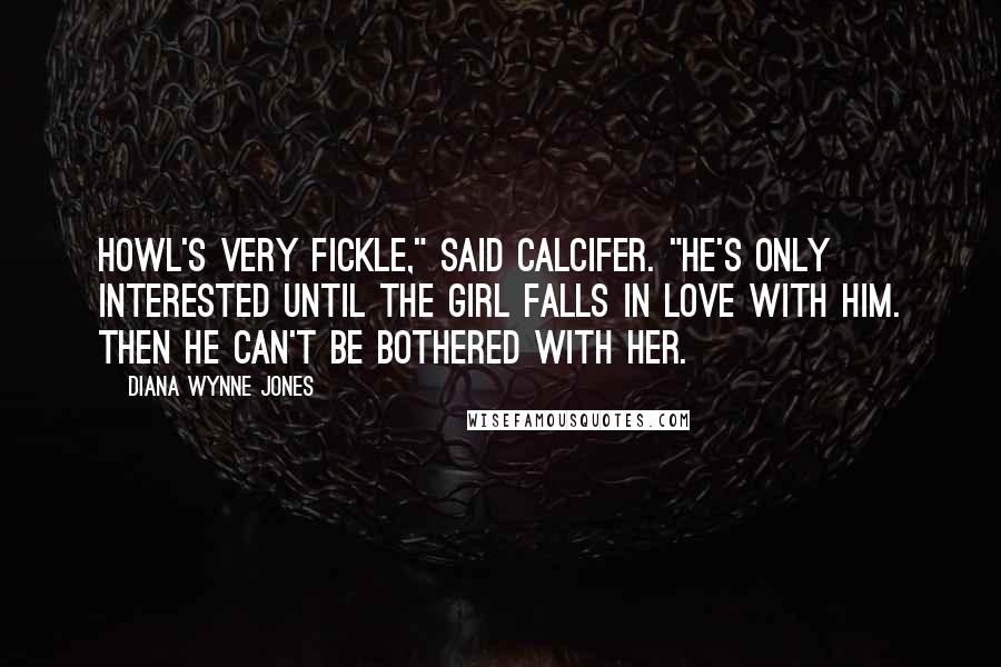 Diana Wynne Jones quotes: Howl's very fickle," said Calcifer. "He's only interested until the girl falls in love with him. Then he can't be bothered with her.