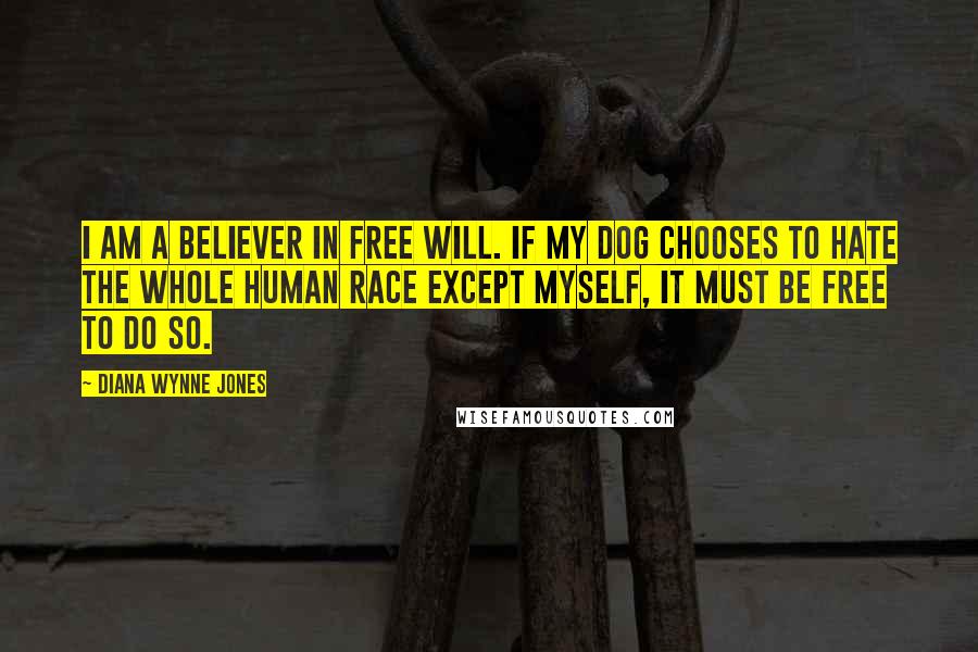 Diana Wynne Jones quotes: I am a believer in free will. If my dog chooses to hate the whole human race except myself, it must be free to do so.