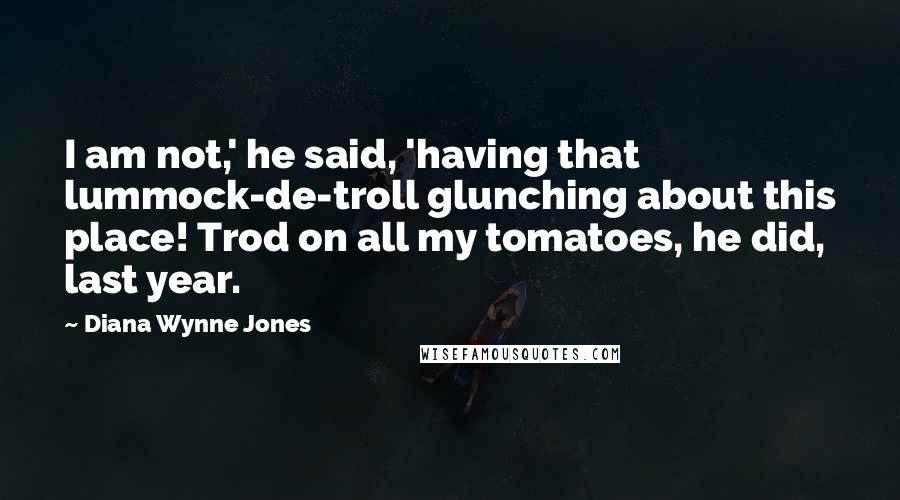 Diana Wynne Jones quotes: I am not,' he said, 'having that lummock-de-troll glunching about this place! Trod on all my tomatoes, he did, last year.