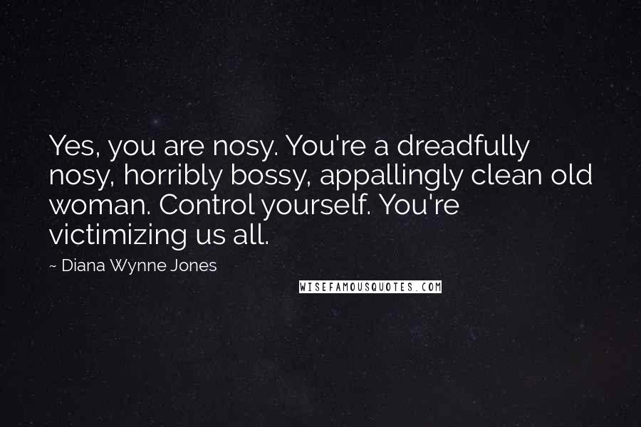 Diana Wynne Jones quotes: Yes, you are nosy. You're a dreadfully nosy, horribly bossy, appallingly clean old woman. Control yourself. You're victimizing us all.