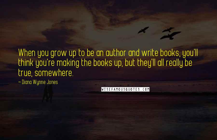 Diana Wynne Jones quotes: When you grow up to be an author and write books, you'll think you're making the books up, but they'll all really be true, somewhere.