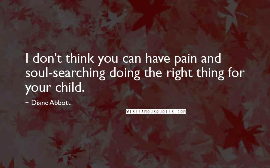 Diane Abbott quotes: I don't think you can have pain and soul-searching doing the right thing for your child.