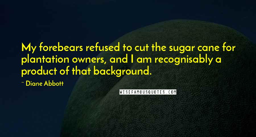 Diane Abbott quotes: My forebears refused to cut the sugar cane for plantation owners, and I am recognisably a product of that background.