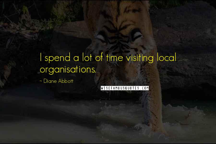 Diane Abbott quotes: I spend a lot of time visiting local organisations.