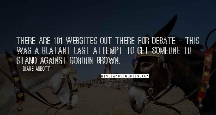 Diane Abbott quotes: There are 101 websites out there for debate - this was a blatant last attempt to get someone to stand against Gordon Brown. Diane Abbott quotes: There are 101 websites out there for debate - this was a blatant last attempt to get someone to stand against Gordon Brown.