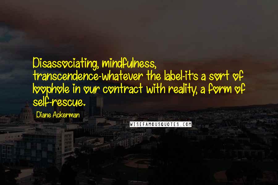 Diane Ackerman quotes: Disassociating, mindfulness, transcendence-whatever the label-it's a sort of loophole in our contract with reality, a form of self-rescue.