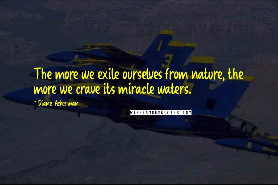 Diane Ackerman quotes: The more we exile ourselves from nature, the more we crave its miracle waters.