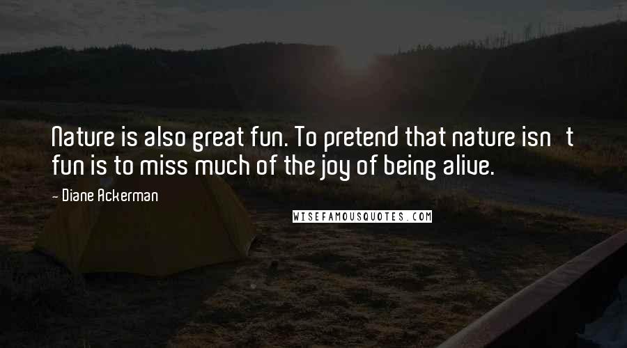 Diane Ackerman quotes: Nature is also great fun. To pretend that nature isn't fun is to miss much of the joy of being alive.