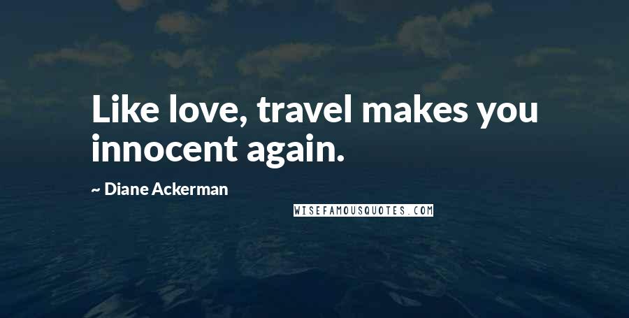 Diane Ackerman quotes: Like love, travel makes you innocent again.