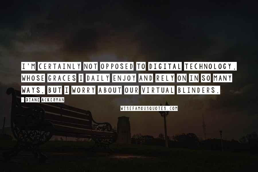 Diane Ackerman quotes: I'm certainly not opposed to digital technology, whose graces I daily enjoy and rely on in so many ways. But I worry about our virtual blinders.