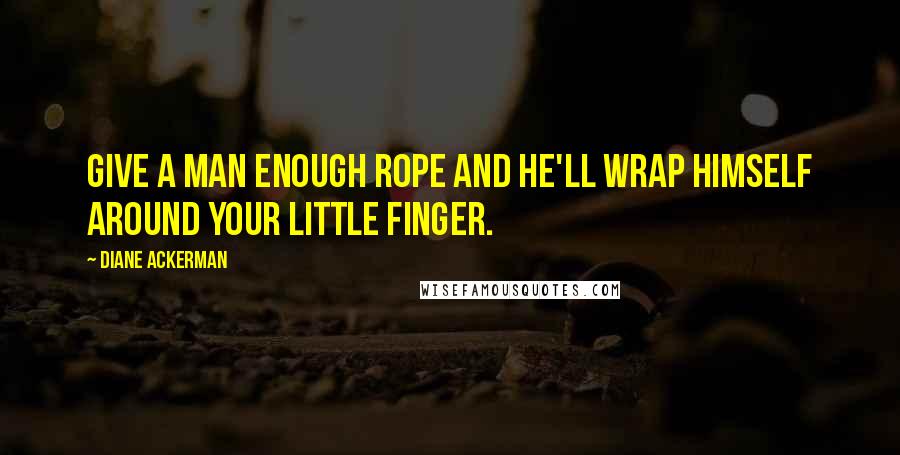 Diane Ackerman quotes: Give a man enough rope and he'll wrap himself around your little finger.