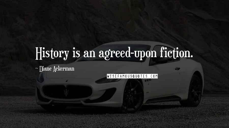 Diane Ackerman quotes: History is an agreed-upon fiction.