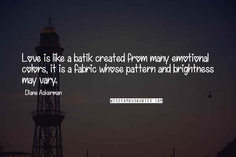 Diane Ackerman quotes: Love is like a batik created from many emotional colors, it is a fabric whose pattern and brightness may vary.