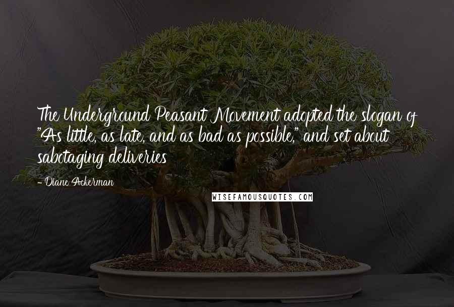 Diane Ackerman quotes: The Underground Peasant Movement adopted the slogan of "As little, as late, and as bad as possible," and set about sabotaging deliveries