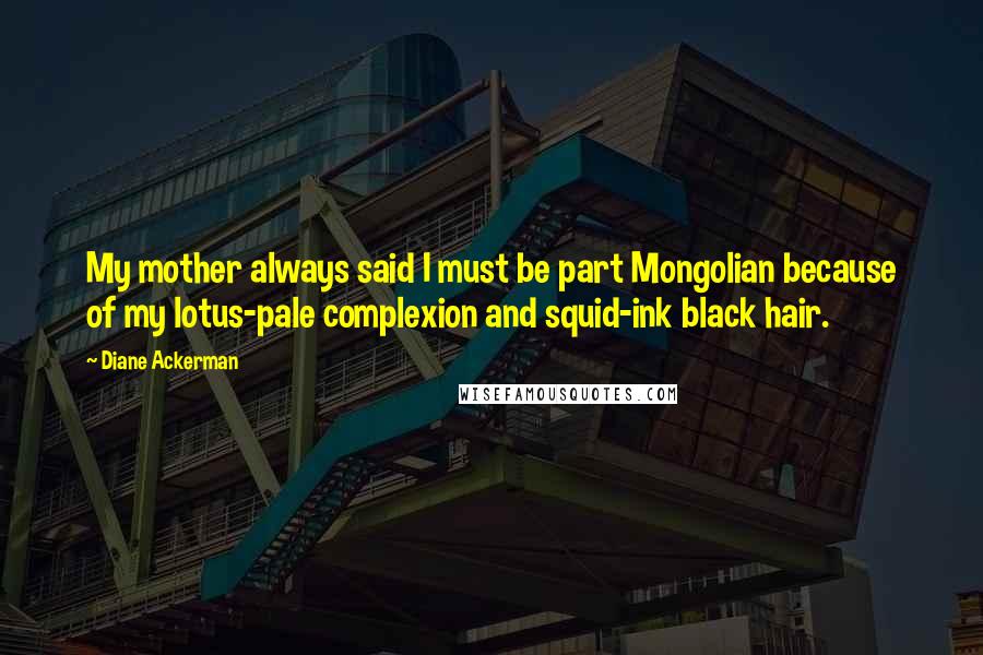 Diane Ackerman quotes: My mother always said I must be part Mongolian because of my lotus-pale complexion and squid-ink black hair.