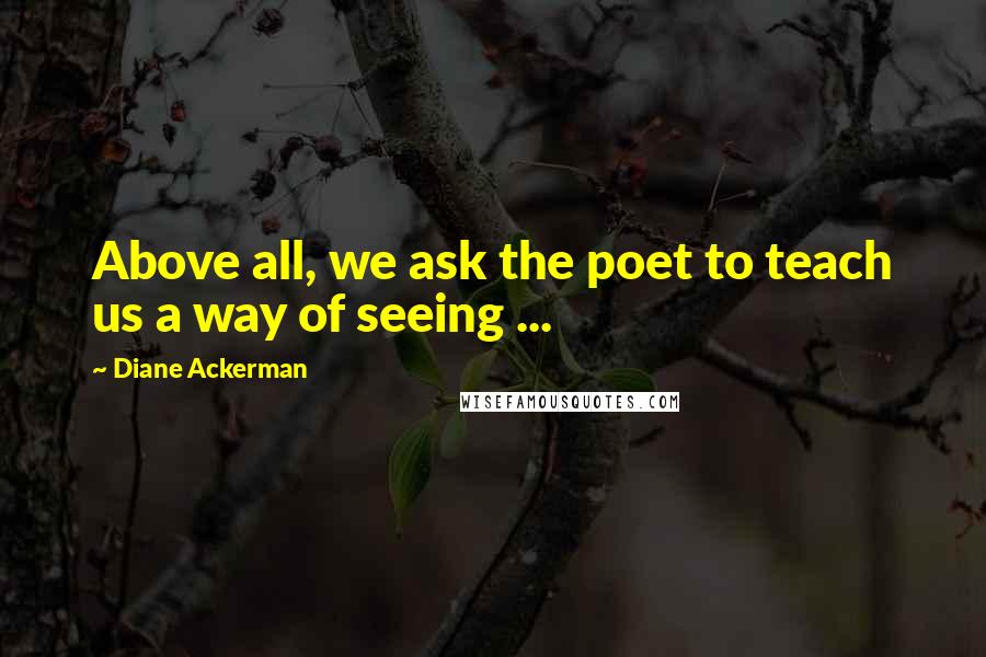 Diane Ackerman quotes: Above all, we ask the poet to teach us a way of seeing ...