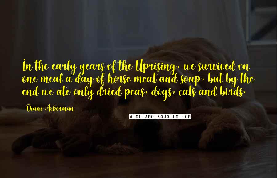 Diane Ackerman quotes: In the early years of the Uprising, we survived on one meal a day of horse meat and soup, but by the end we ate only dried peas, dogs, cats