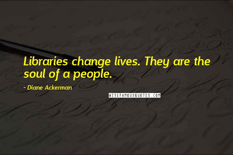 Diane Ackerman quotes: Libraries change lives. They are the soul of a people.