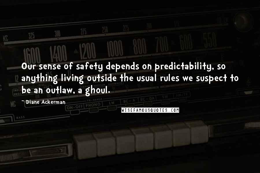 Diane Ackerman quotes: Our sense of safety depends on predictability, so anything living outside the usual rules we suspect to be an outlaw, a ghoul.