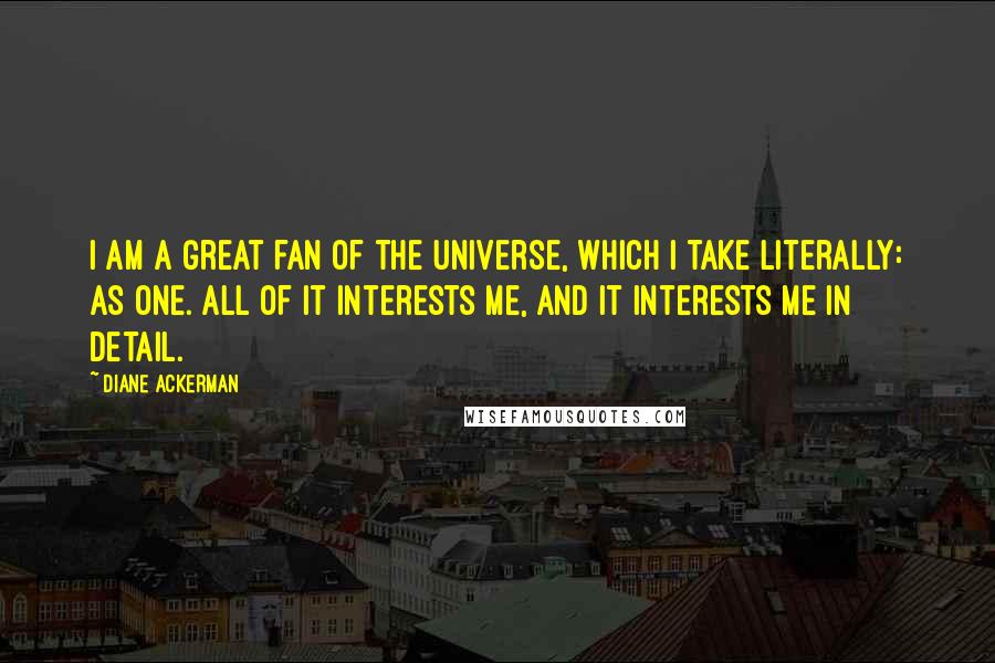Diane Ackerman quotes: I am a great fan of the universe, which I take literally: as one. All of it interests me, and it interests me in detail.