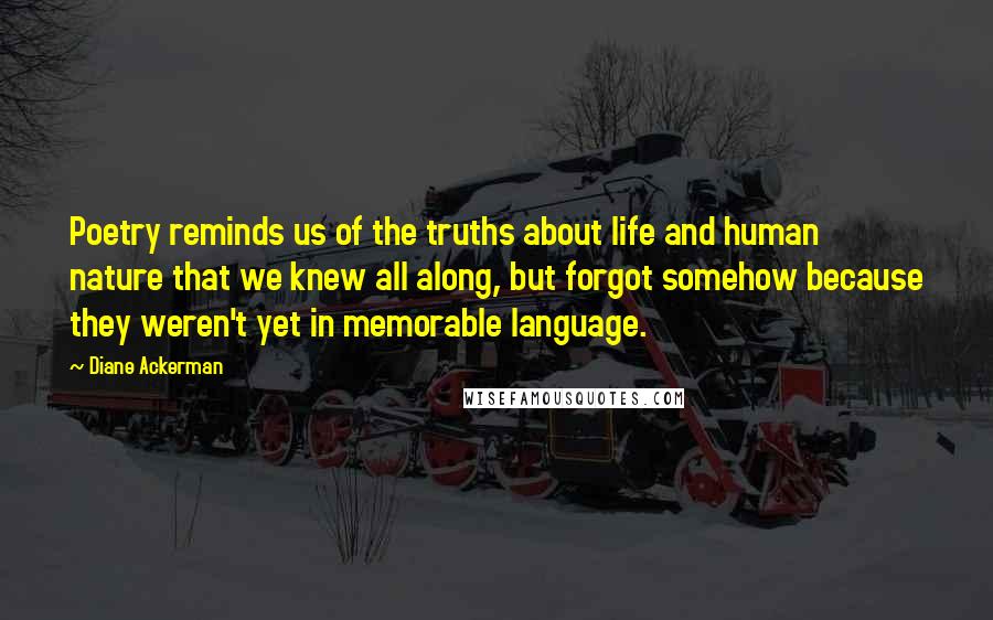 Diane Ackerman quotes: Poetry reminds us of the truths about life and human nature that we knew all along, but forgot somehow because they weren't yet in memorable language.