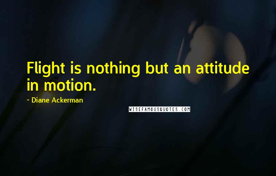 Diane Ackerman quotes: Flight is nothing but an attitude in motion.