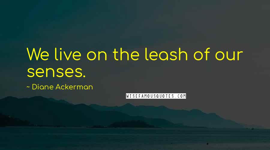 Diane Ackerman quotes: We live on the leash of our senses.