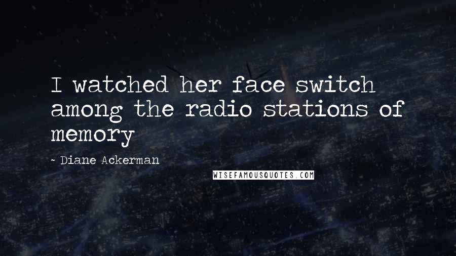 Diane Ackerman quotes: I watched her face switch among the radio stations of memory