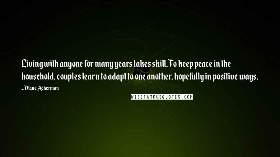 Diane Ackerman quotes: Living with anyone for many years takes skill. To keep peace in the household, couples learn to adapt to one another, hopefully in positive ways.