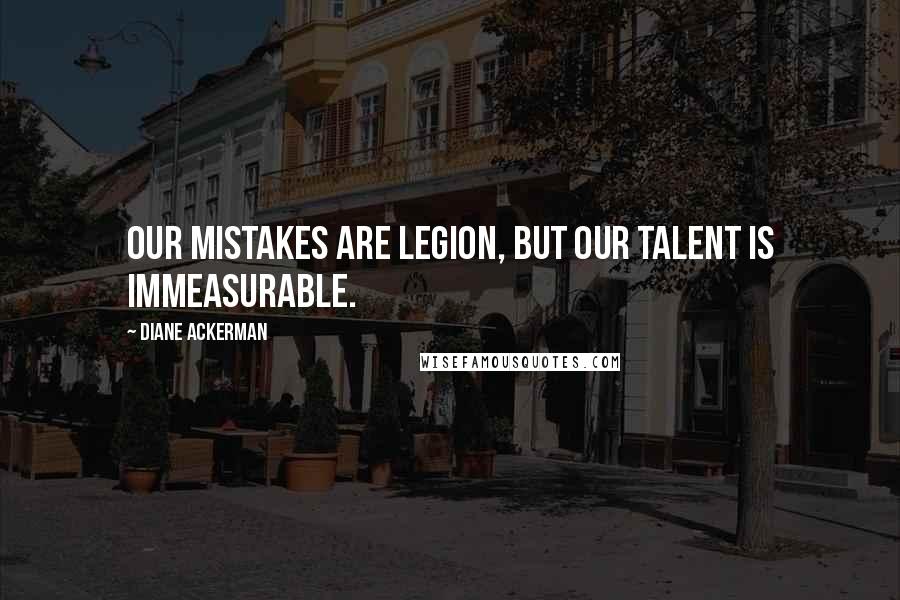 Diane Ackerman quotes: Our mistakes are legion, but our talent is immeasurable.