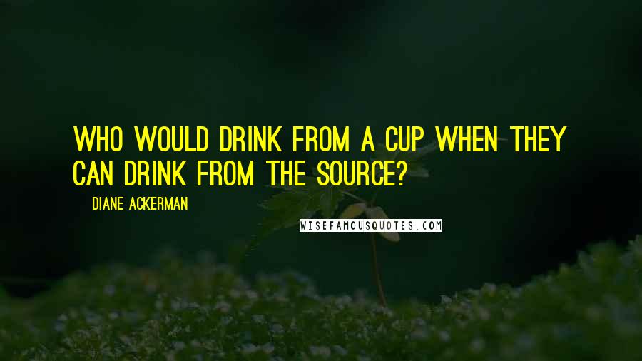 Diane Ackerman quotes: Who would drink from a cup when they can drink from the source?