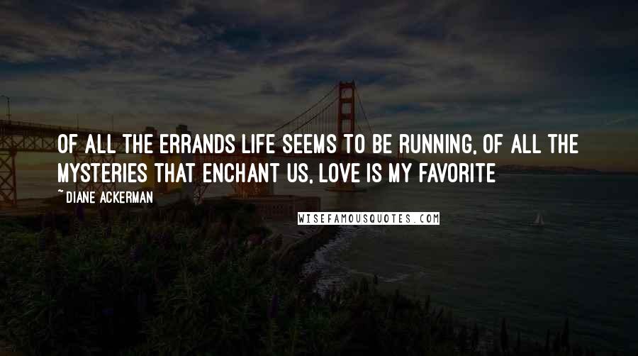 Diane Ackerman quotes: Of all the errands life seems to be running, of all the mysteries that enchant us, love is my favorite