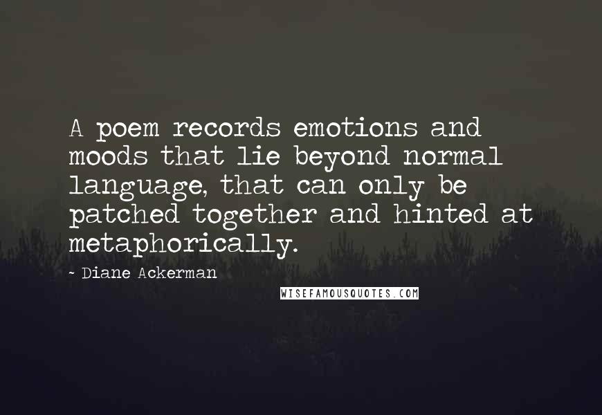 Diane Ackerman quotes: A poem records emotions and moods that lie beyond normal language, that can only be patched together and hinted at metaphorically.