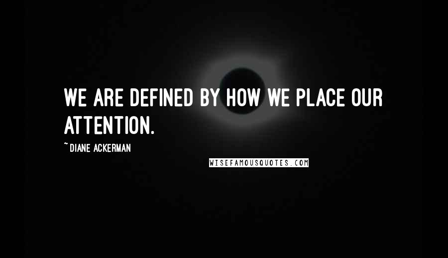 Diane Ackerman quotes: We are defined by how we place our attention.