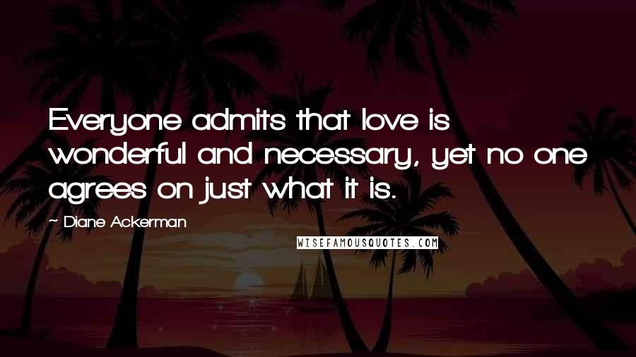 Diane Ackerman quotes: Everyone admits that love is wonderful and necessary, yet no one agrees on just what it is.