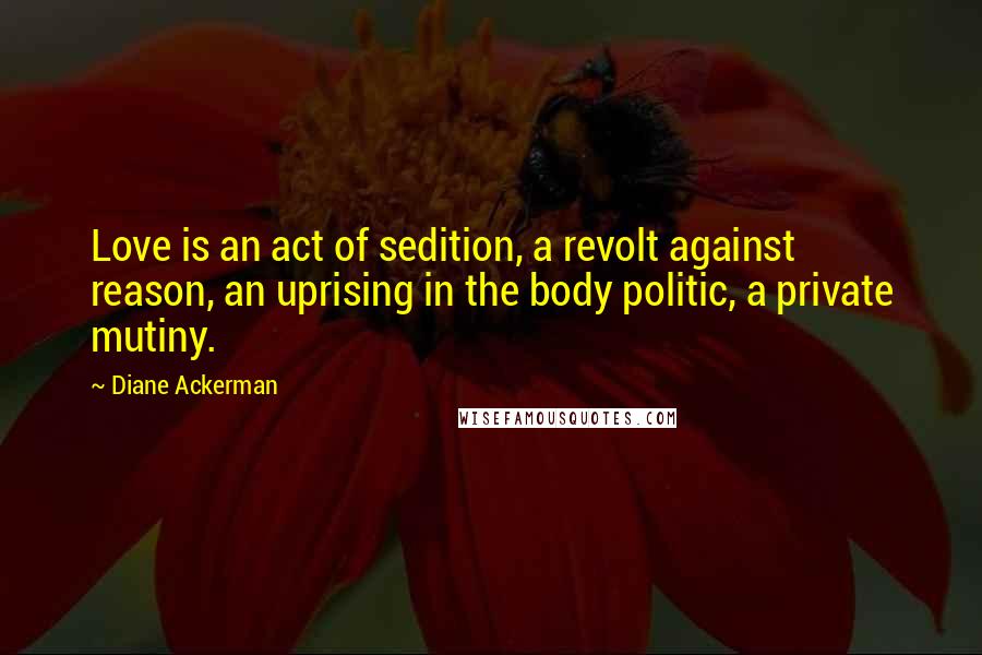 Diane Ackerman quotes: Love is an act of sedition, a revolt against reason, an uprising in the body politic, a private mutiny.