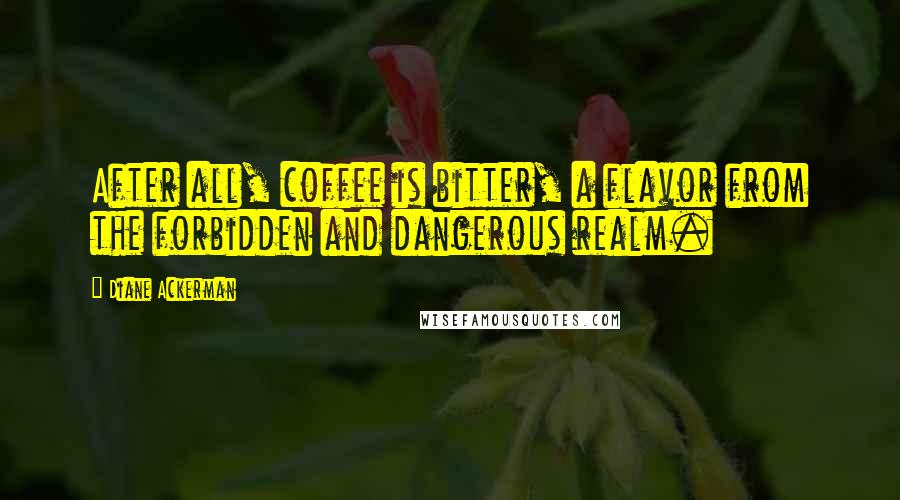 Diane Ackerman quotes: After all, coffee is bitter, a flavor from the forbidden and dangerous realm.