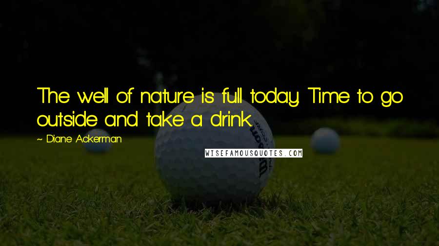 Diane Ackerman quotes: The well of nature is full today. Time to go outside and take a drink.